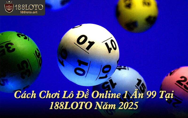 Cách Chơi Lô Đề Online 1 Ăn 99 Tại 188LOTO Năm 2025
